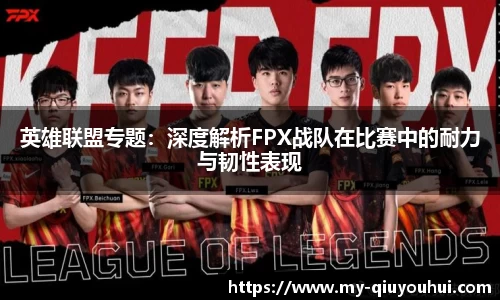 英雄联盟专题：深度解析FPX战队在比赛中的耐力与韧性表现