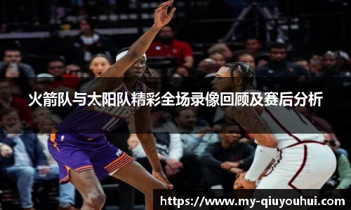 火箭队与太阳队精彩全场录像回顾及赛后分析